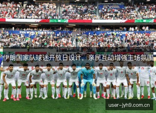 伊朗国家队球迷开放日设计，亲民互动增强主场氛围